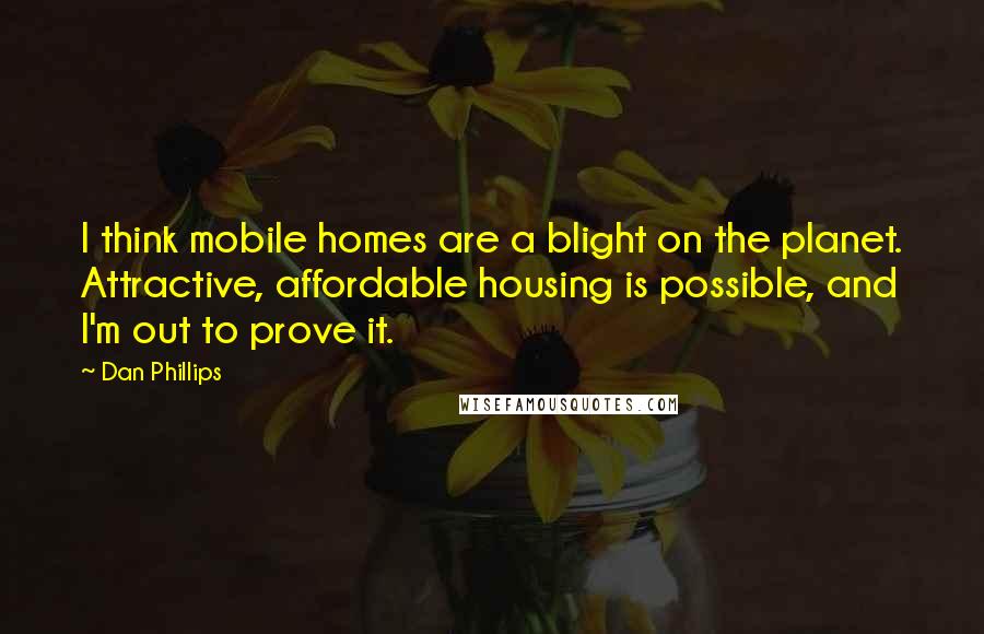 Dan Phillips Quotes: I think mobile homes are a blight on the planet. Attractive, affordable housing is possible, and I'm out to prove it.