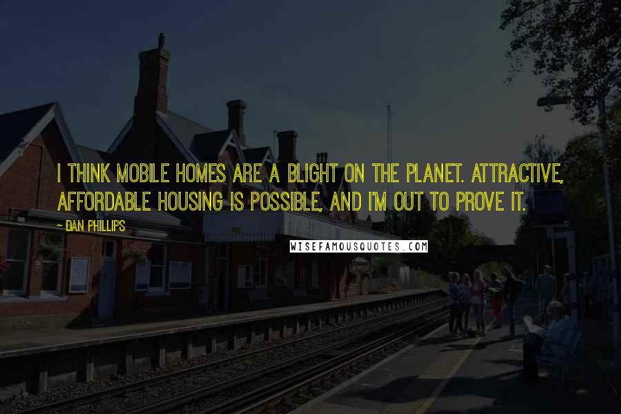 Dan Phillips Quotes: I think mobile homes are a blight on the planet. Attractive, affordable housing is possible, and I'm out to prove it.