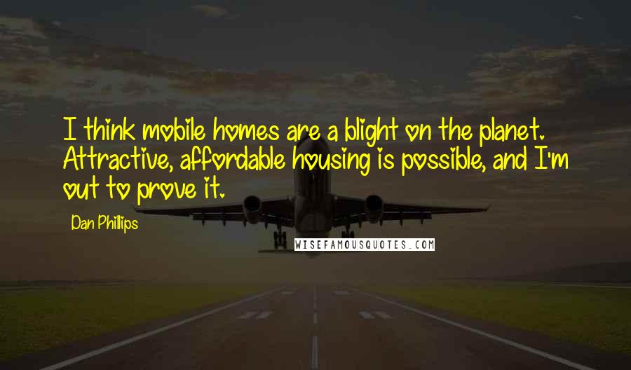 Dan Phillips Quotes: I think mobile homes are a blight on the planet. Attractive, affordable housing is possible, and I'm out to prove it.