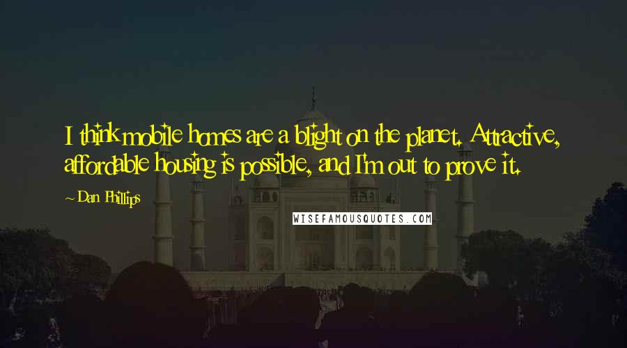 Dan Phillips Quotes: I think mobile homes are a blight on the planet. Attractive, affordable housing is possible, and I'm out to prove it.