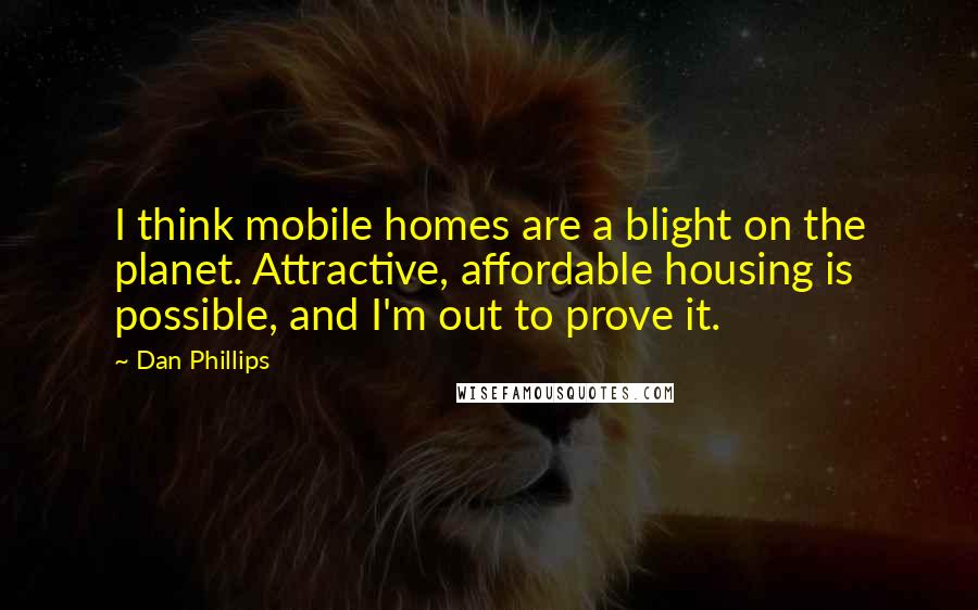 Dan Phillips Quotes: I think mobile homes are a blight on the planet. Attractive, affordable housing is possible, and I'm out to prove it.