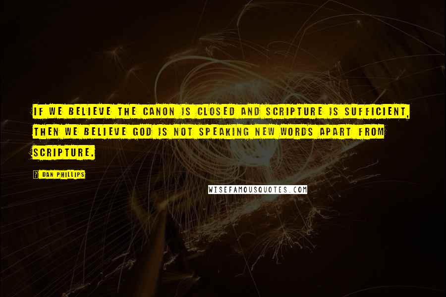 Dan Phillips Quotes: If we believe the Canon is closed and Scripture is sufficient, then we believe God is not speaking new words apart from Scripture.