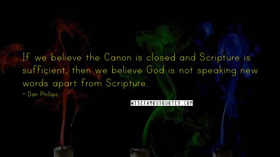 Dan Phillips Quotes: If we believe the Canon is closed and Scripture is sufficient, then we believe God is not speaking new words apart from Scripture.