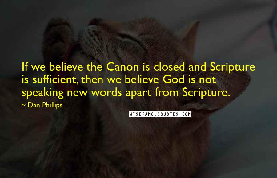 Dan Phillips Quotes: If we believe the Canon is closed and Scripture is sufficient, then we believe God is not speaking new words apart from Scripture.