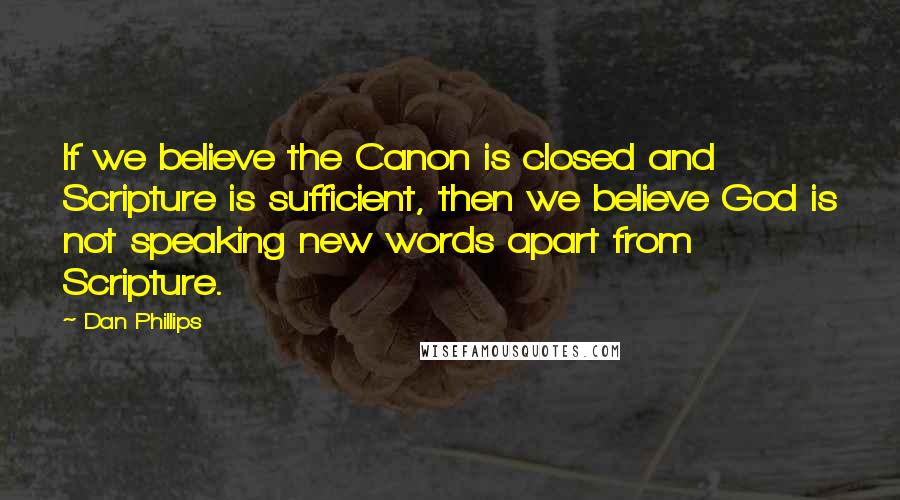 Dan Phillips Quotes: If we believe the Canon is closed and Scripture is sufficient, then we believe God is not speaking new words apart from Scripture.