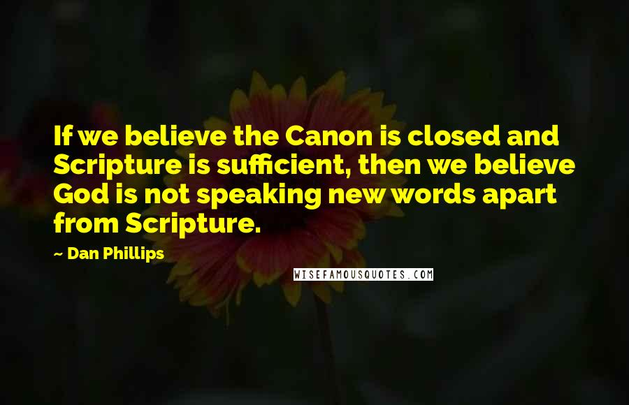 Dan Phillips Quotes: If we believe the Canon is closed and Scripture is sufficient, then we believe God is not speaking new words apart from Scripture.