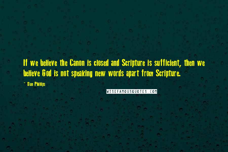 Dan Phillips Quotes: If we believe the Canon is closed and Scripture is sufficient, then we believe God is not speaking new words apart from Scripture.