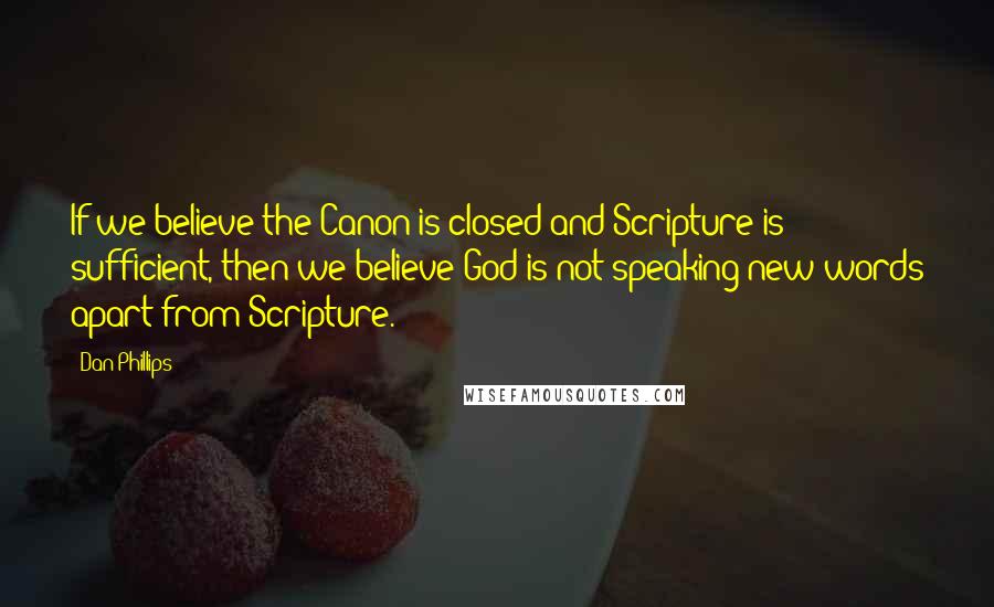 Dan Phillips Quotes: If we believe the Canon is closed and Scripture is sufficient, then we believe God is not speaking new words apart from Scripture.