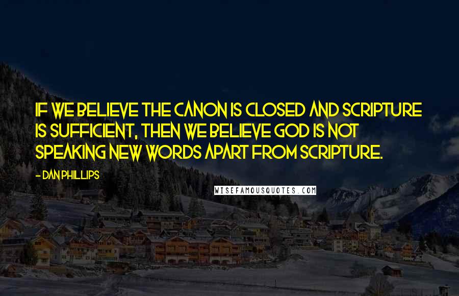 Dan Phillips Quotes: If we believe the Canon is closed and Scripture is sufficient, then we believe God is not speaking new words apart from Scripture.