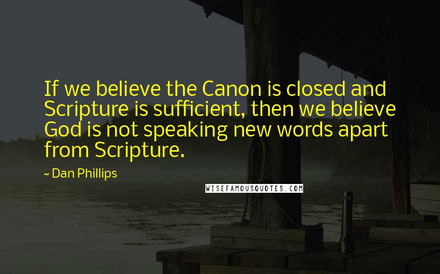 Dan Phillips Quotes: If we believe the Canon is closed and Scripture is sufficient, then we believe God is not speaking new words apart from Scripture.