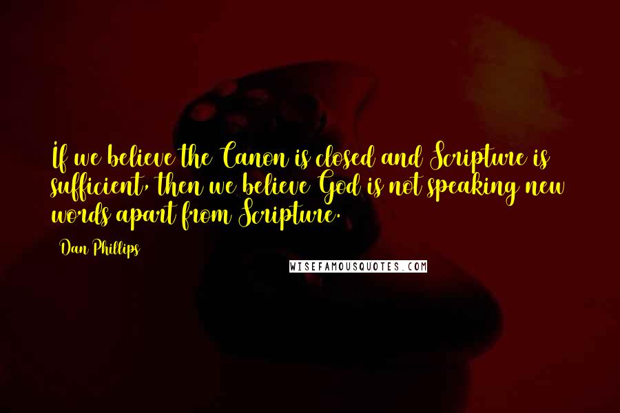 Dan Phillips Quotes: If we believe the Canon is closed and Scripture is sufficient, then we believe God is not speaking new words apart from Scripture.