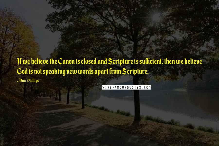 Dan Phillips Quotes: If we believe the Canon is closed and Scripture is sufficient, then we believe God is not speaking new words apart from Scripture.