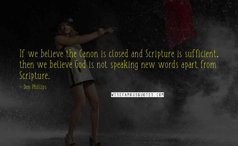 Dan Phillips Quotes: If we believe the Canon is closed and Scripture is sufficient, then we believe God is not speaking new words apart from Scripture.