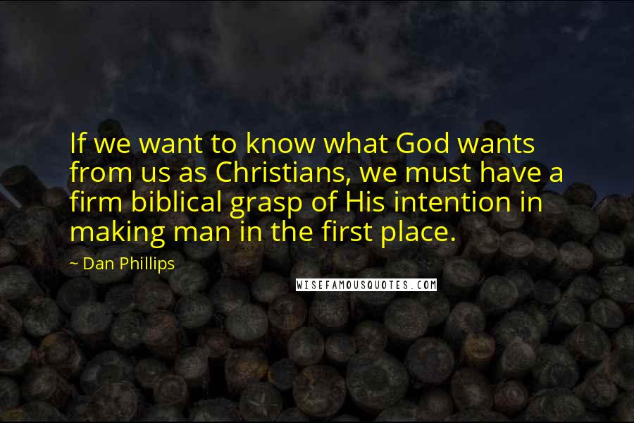 Dan Phillips Quotes: If we want to know what God wants from us as Christians, we must have a firm biblical grasp of His intention in making man in the first place.