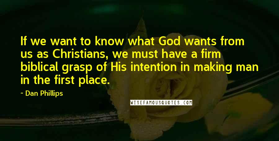 Dan Phillips Quotes: If we want to know what God wants from us as Christians, we must have a firm biblical grasp of His intention in making man in the first place.