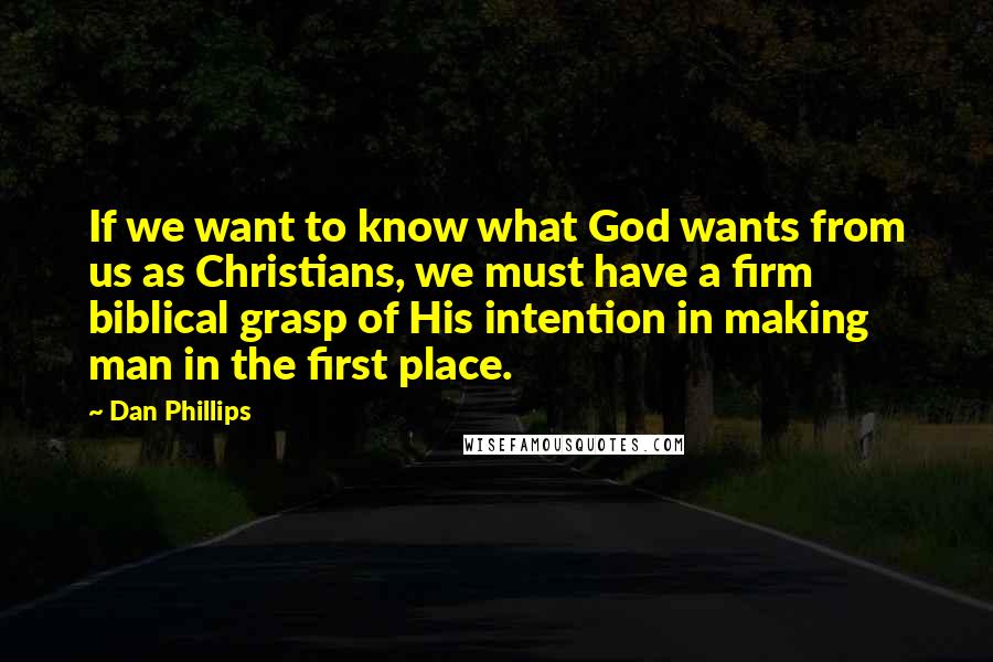 Dan Phillips Quotes: If we want to know what God wants from us as Christians, we must have a firm biblical grasp of His intention in making man in the first place.