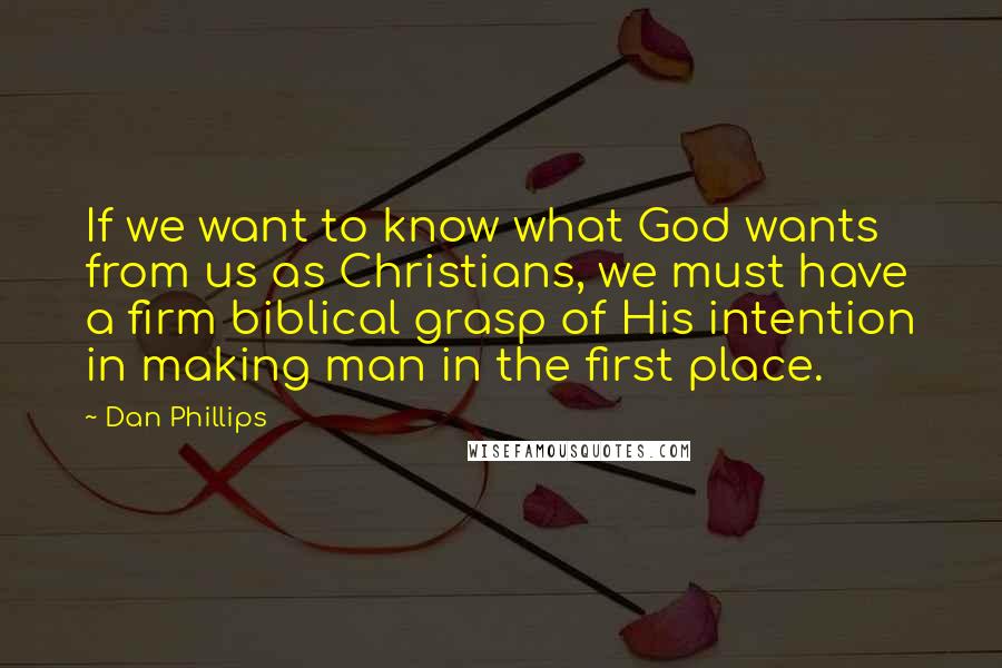 Dan Phillips Quotes: If we want to know what God wants from us as Christians, we must have a firm biblical grasp of His intention in making man in the first place.