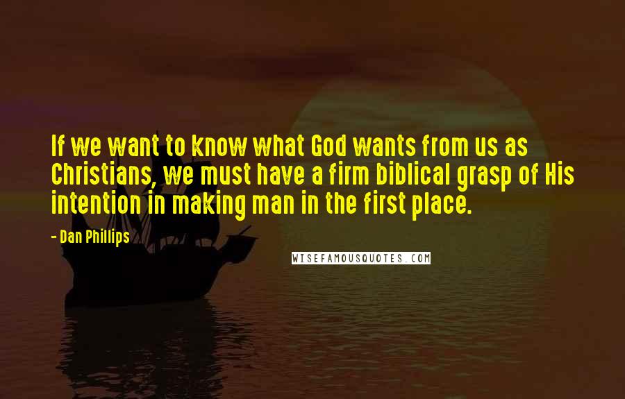 Dan Phillips Quotes: If we want to know what God wants from us as Christians, we must have a firm biblical grasp of His intention in making man in the first place.