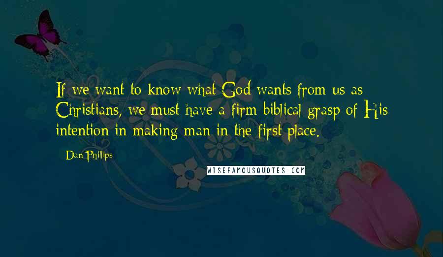 Dan Phillips Quotes: If we want to know what God wants from us as Christians, we must have a firm biblical grasp of His intention in making man in the first place.