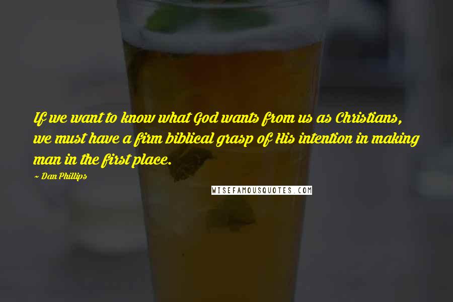 Dan Phillips Quotes: If we want to know what God wants from us as Christians, we must have a firm biblical grasp of His intention in making man in the first place.