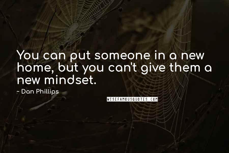 Dan Phillips Quotes: You can put someone in a new home, but you can't give them a new mindset.