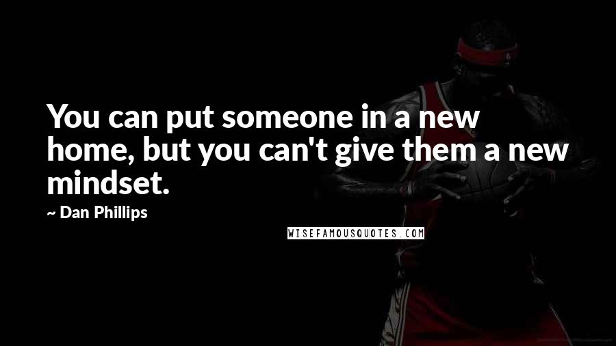Dan Phillips Quotes: You can put someone in a new home, but you can't give them a new mindset.