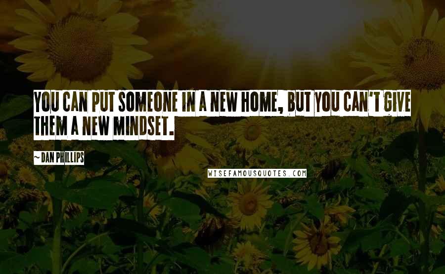Dan Phillips Quotes: You can put someone in a new home, but you can't give them a new mindset.