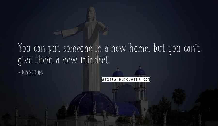 Dan Phillips Quotes: You can put someone in a new home, but you can't give them a new mindset.