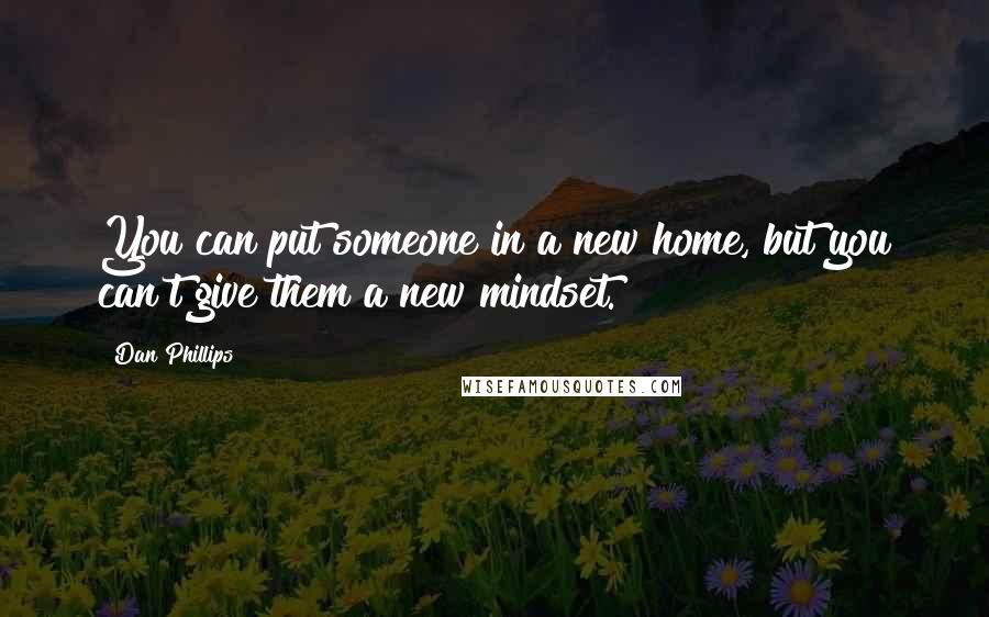 Dan Phillips Quotes: You can put someone in a new home, but you can't give them a new mindset.