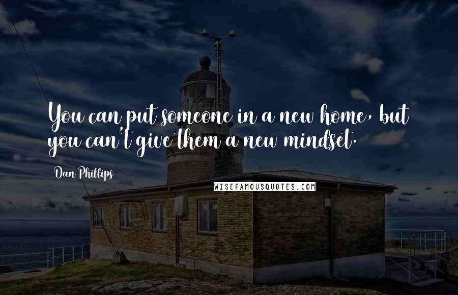 Dan Phillips Quotes: You can put someone in a new home, but you can't give them a new mindset.