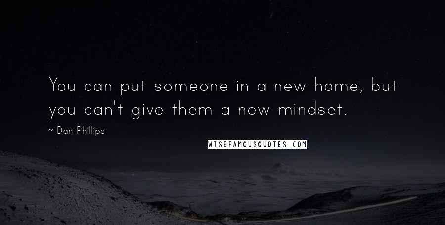 Dan Phillips Quotes: You can put someone in a new home, but you can't give them a new mindset.