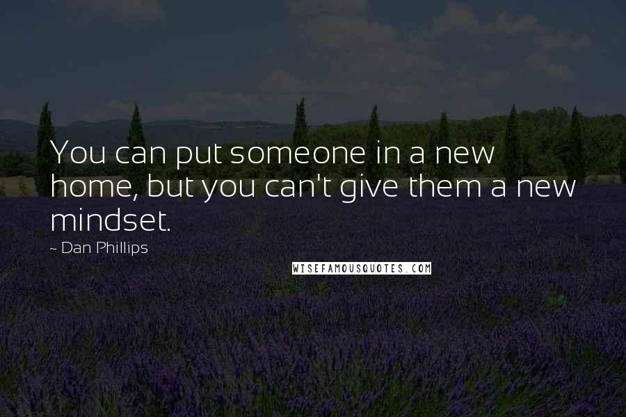 Dan Phillips Quotes: You can put someone in a new home, but you can't give them a new mindset.