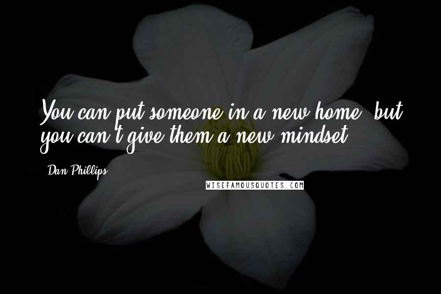 Dan Phillips Quotes: You can put someone in a new home, but you can't give them a new mindset.