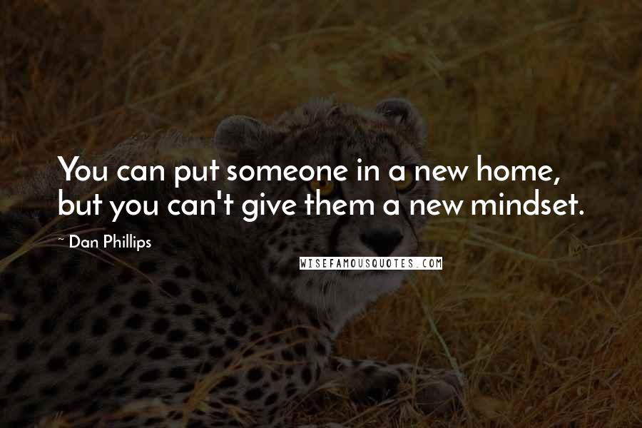 Dan Phillips Quotes: You can put someone in a new home, but you can't give them a new mindset.