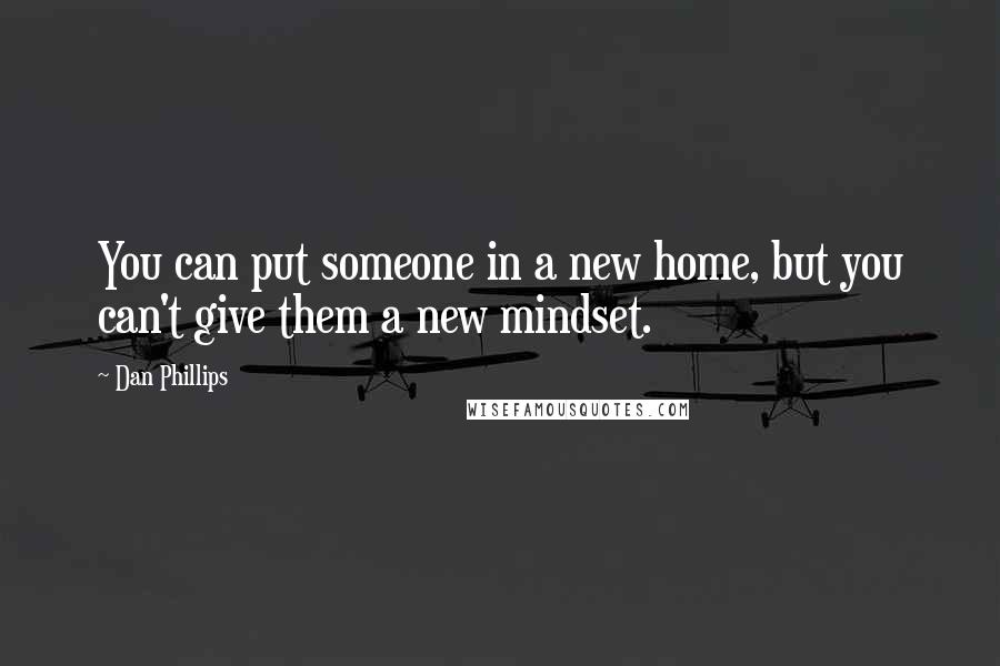 Dan Phillips Quotes: You can put someone in a new home, but you can't give them a new mindset.