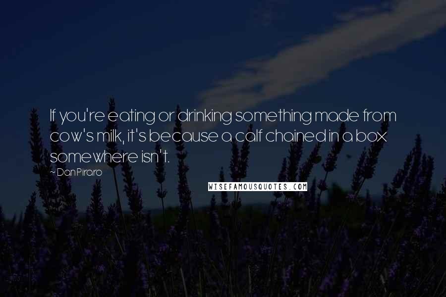 Dan Piraro Quotes: If you're eating or drinking something made from cow's milk, it's because a calf chained in a box somewhere isn't.
