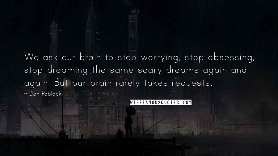 Dan Poblocki Quotes: We ask our brain to stop worrying, stop obsessing, stop dreaming the same scary dreams again and again. But our brain rarely takes requests.