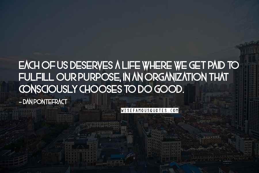 Dan Pontefract Quotes: Each of us deserves a life where we get paid to fulfill our purpose, in an organization that consciously chooses to do good.