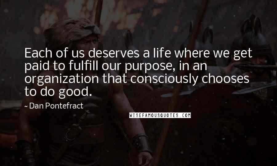 Dan Pontefract Quotes: Each of us deserves a life where we get paid to fulfill our purpose, in an organization that consciously chooses to do good.