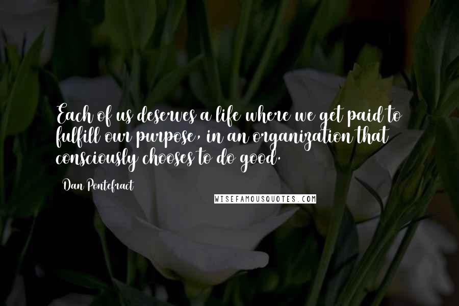 Dan Pontefract Quotes: Each of us deserves a life where we get paid to fulfill our purpose, in an organization that consciously chooses to do good.