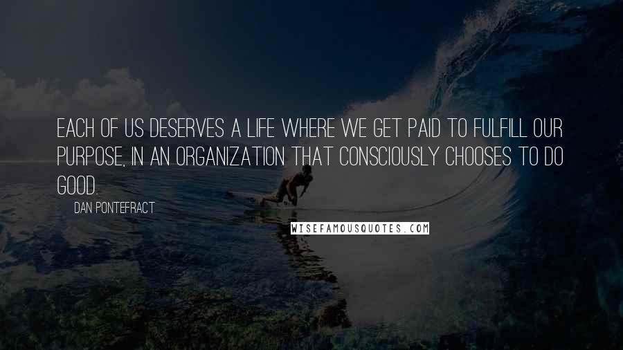 Dan Pontefract Quotes: Each of us deserves a life where we get paid to fulfill our purpose, in an organization that consciously chooses to do good.