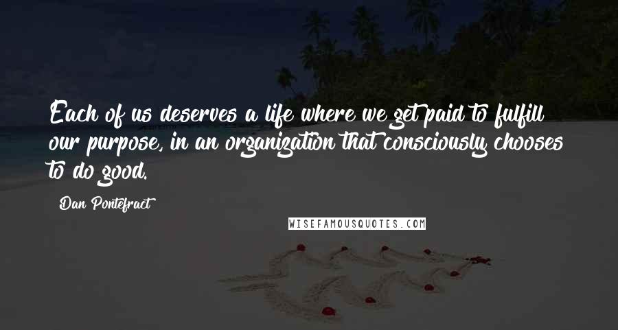 Dan Pontefract Quotes: Each of us deserves a life where we get paid to fulfill our purpose, in an organization that consciously chooses to do good.