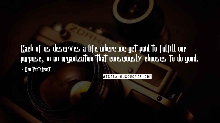 Dan Pontefract Quotes: Each of us deserves a life where we get paid to fulfill our purpose, in an organization that consciously chooses to do good.