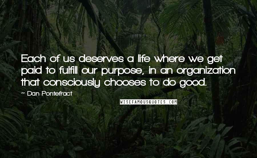 Dan Pontefract Quotes: Each of us deserves a life where we get paid to fulfill our purpose, in an organization that consciously chooses to do good.