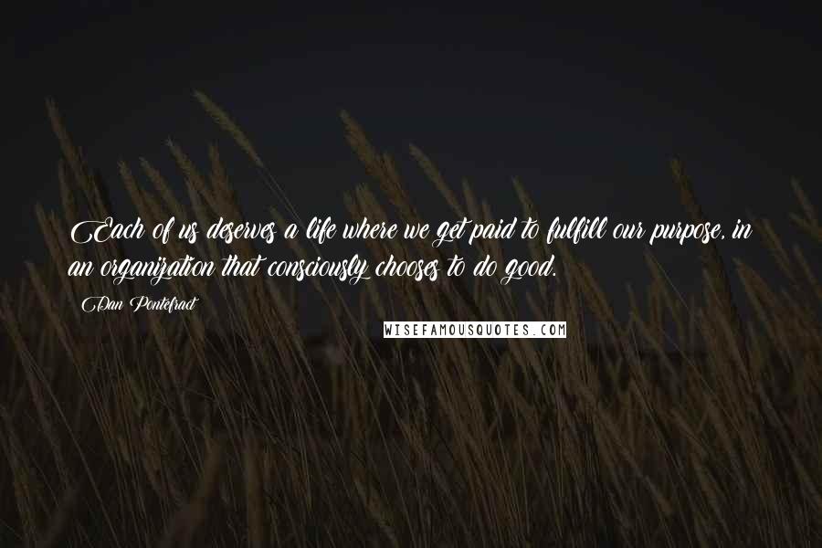 Dan Pontefract Quotes: Each of us deserves a life where we get paid to fulfill our purpose, in an organization that consciously chooses to do good.