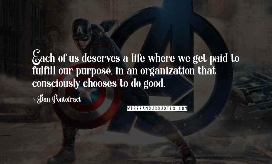 Dan Pontefract Quotes: Each of us deserves a life where we get paid to fulfill our purpose, in an organization that consciously chooses to do good.