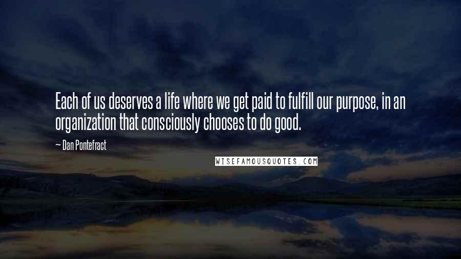 Dan Pontefract Quotes: Each of us deserves a life where we get paid to fulfill our purpose, in an organization that consciously chooses to do good.