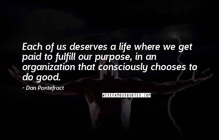 Dan Pontefract Quotes: Each of us deserves a life where we get paid to fulfill our purpose, in an organization that consciously chooses to do good.