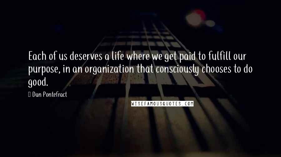 Dan Pontefract Quotes: Each of us deserves a life where we get paid to fulfill our purpose, in an organization that consciously chooses to do good.