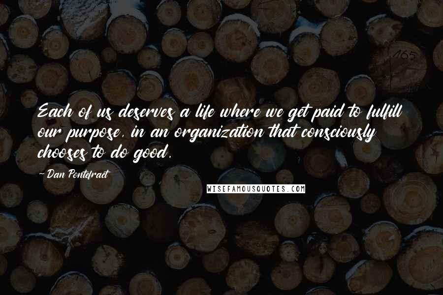 Dan Pontefract Quotes: Each of us deserves a life where we get paid to fulfill our purpose, in an organization that consciously chooses to do good.